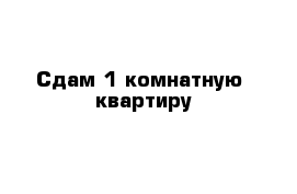 Сдам 1 комнатную  квартиру